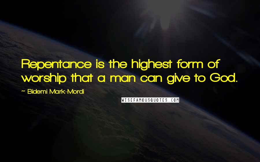Bidemi Mark-Mordi Quotes: Repentance is the highest form of worship that a man can give to God.