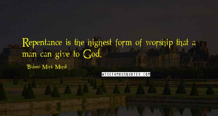 Bidemi Mark-Mordi Quotes: Repentance is the highest form of worship that a man can give to God.