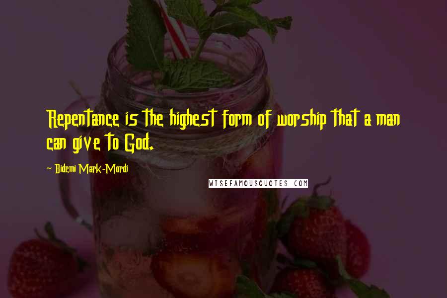 Bidemi Mark-Mordi Quotes: Repentance is the highest form of worship that a man can give to God.