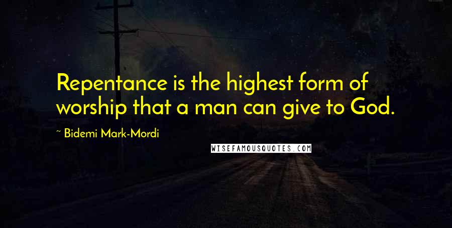 Bidemi Mark-Mordi Quotes: Repentance is the highest form of worship that a man can give to God.