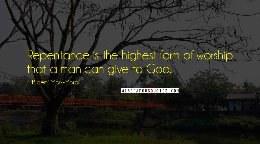 Bidemi Mark-Mordi Quotes: Repentance is the highest form of worship that a man can give to God.