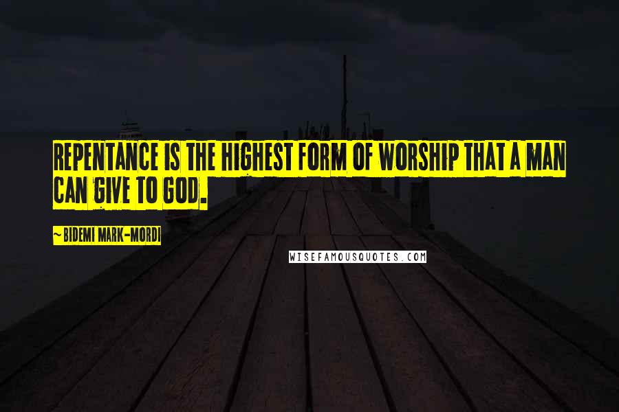 Bidemi Mark-Mordi Quotes: Repentance is the highest form of worship that a man can give to God.