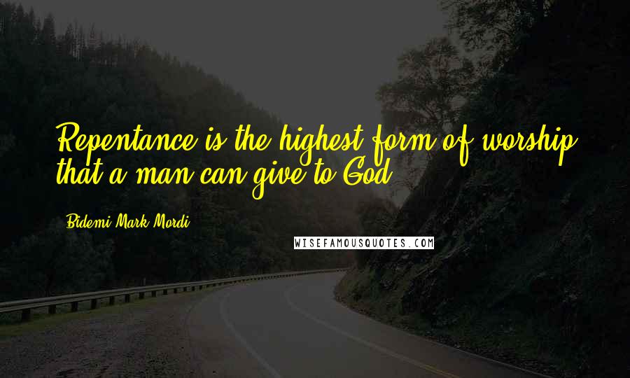 Bidemi Mark-Mordi Quotes: Repentance is the highest form of worship that a man can give to God.