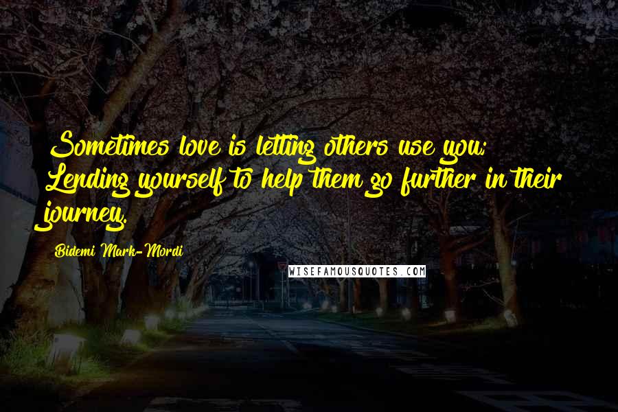 Bidemi Mark-Mordi Quotes: Sometimes love is letting others use you; Lending yourself to help them go further in their journey.