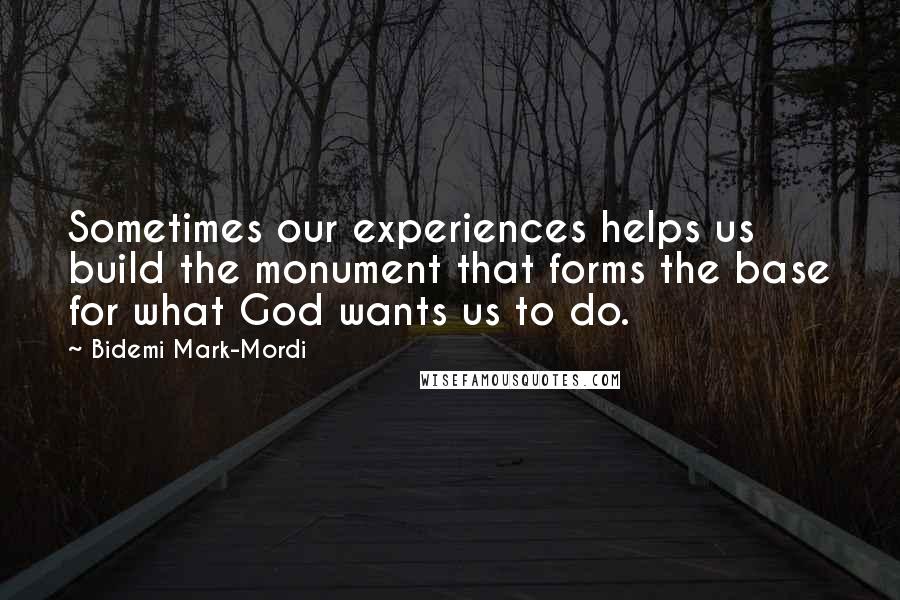 Bidemi Mark-Mordi Quotes: Sometimes our experiences helps us build the monument that forms the base for what God wants us to do.