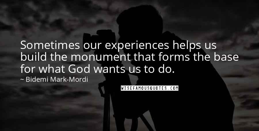 Bidemi Mark-Mordi Quotes: Sometimes our experiences helps us build the monument that forms the base for what God wants us to do.