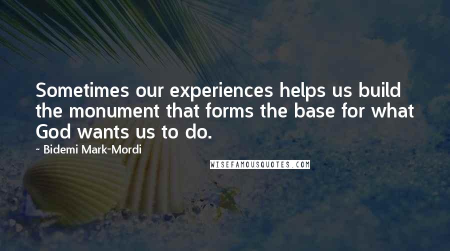 Bidemi Mark-Mordi Quotes: Sometimes our experiences helps us build the monument that forms the base for what God wants us to do.