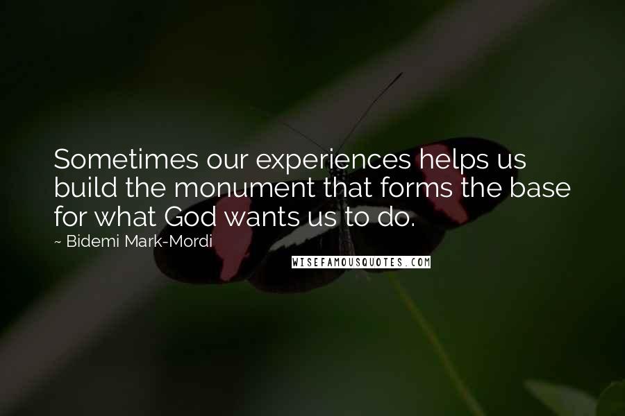 Bidemi Mark-Mordi Quotes: Sometimes our experiences helps us build the monument that forms the base for what God wants us to do.