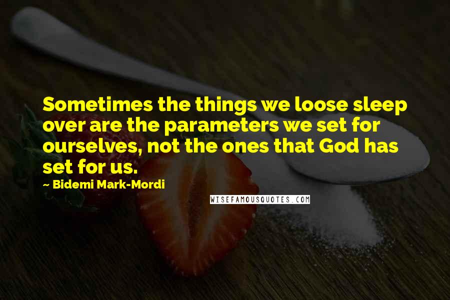 Bidemi Mark-Mordi Quotes: Sometimes the things we loose sleep over are the parameters we set for ourselves, not the ones that God has set for us.