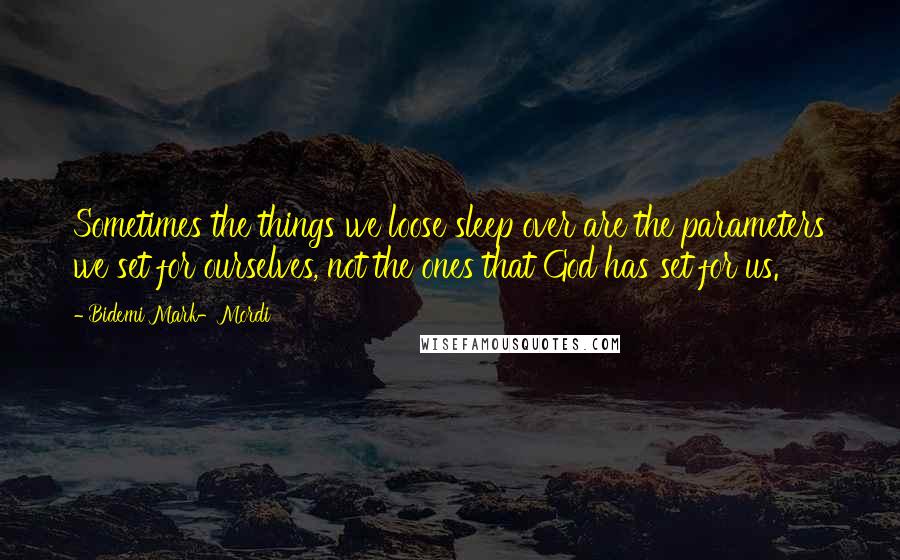 Bidemi Mark-Mordi Quotes: Sometimes the things we loose sleep over are the parameters we set for ourselves, not the ones that God has set for us.