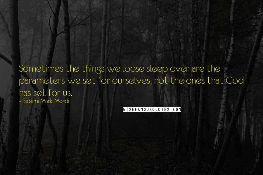 Bidemi Mark-Mordi Quotes: Sometimes the things we loose sleep over are the parameters we set for ourselves, not the ones that God has set for us.