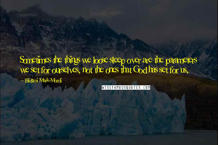 Bidemi Mark-Mordi Quotes: Sometimes the things we loose sleep over are the parameters we set for ourselves, not the ones that God has set for us.