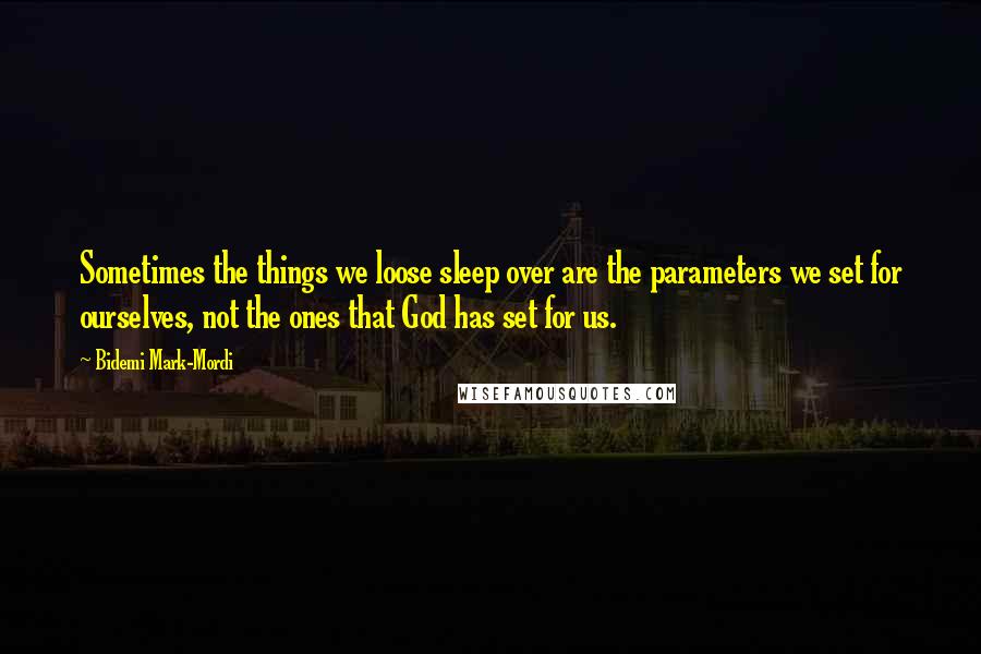 Bidemi Mark-Mordi Quotes: Sometimes the things we loose sleep over are the parameters we set for ourselves, not the ones that God has set for us.