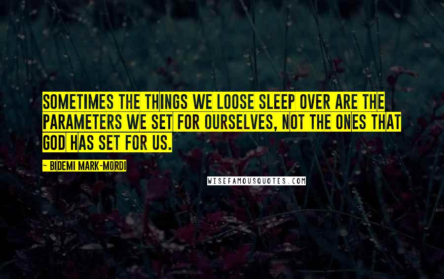 Bidemi Mark-Mordi Quotes: Sometimes the things we loose sleep over are the parameters we set for ourselves, not the ones that God has set for us.