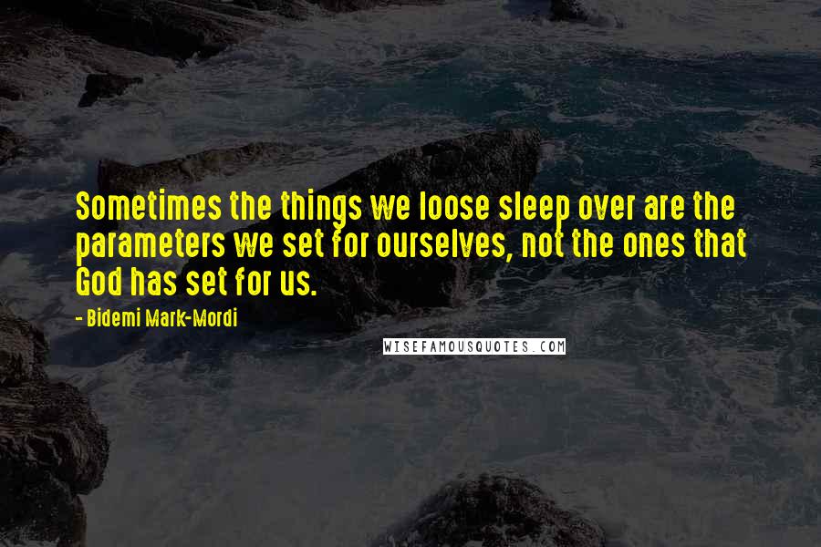 Bidemi Mark-Mordi Quotes: Sometimes the things we loose sleep over are the parameters we set for ourselves, not the ones that God has set for us.