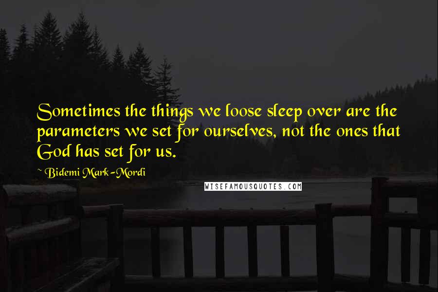 Bidemi Mark-Mordi Quotes: Sometimes the things we loose sleep over are the parameters we set for ourselves, not the ones that God has set for us.