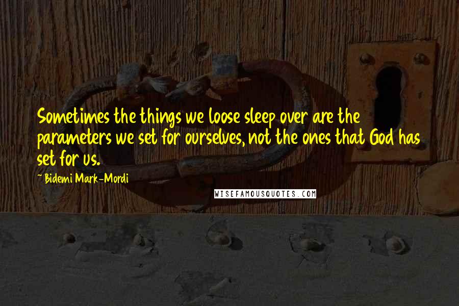 Bidemi Mark-Mordi Quotes: Sometimes the things we loose sleep over are the parameters we set for ourselves, not the ones that God has set for us.