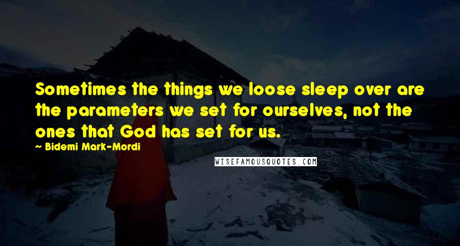 Bidemi Mark-Mordi Quotes: Sometimes the things we loose sleep over are the parameters we set for ourselves, not the ones that God has set for us.