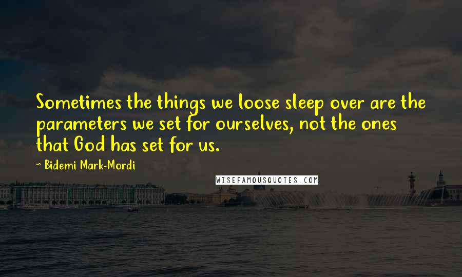 Bidemi Mark-Mordi Quotes: Sometimes the things we loose sleep over are the parameters we set for ourselves, not the ones that God has set for us.