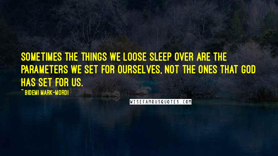 Bidemi Mark-Mordi Quotes: Sometimes the things we loose sleep over are the parameters we set for ourselves, not the ones that God has set for us.