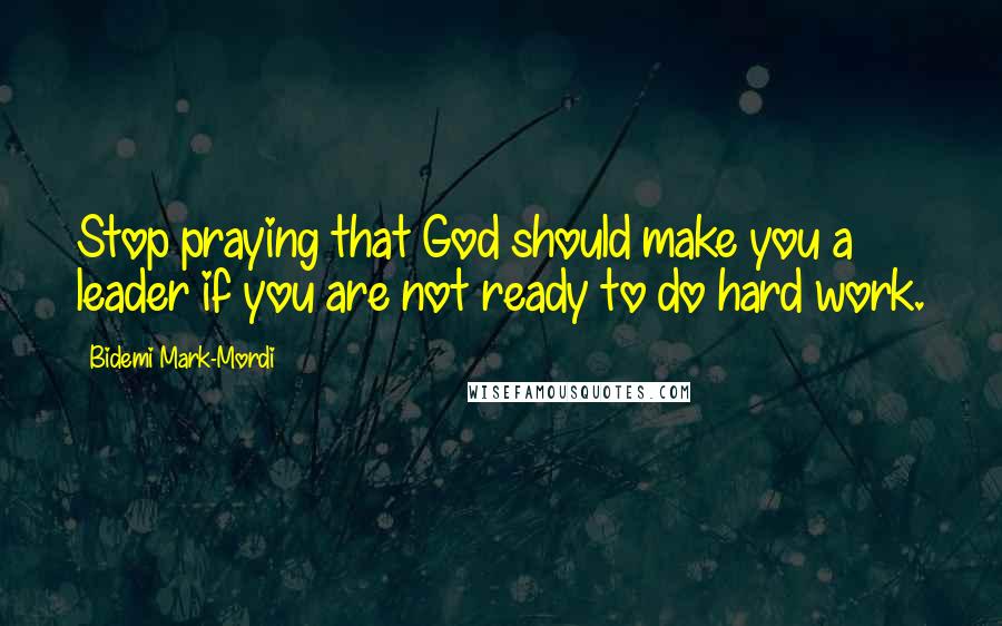 Bidemi Mark-Mordi Quotes: Stop praying that God should make you a leader if you are not ready to do hard work.
