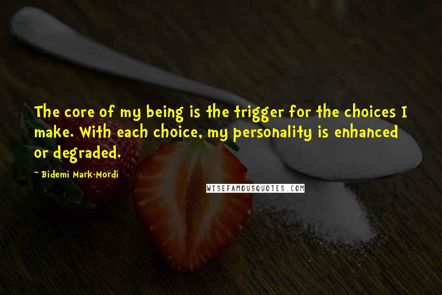 Bidemi Mark-Mordi Quotes: The core of my being is the trigger for the choices I make. With each choice, my personality is enhanced or degraded.