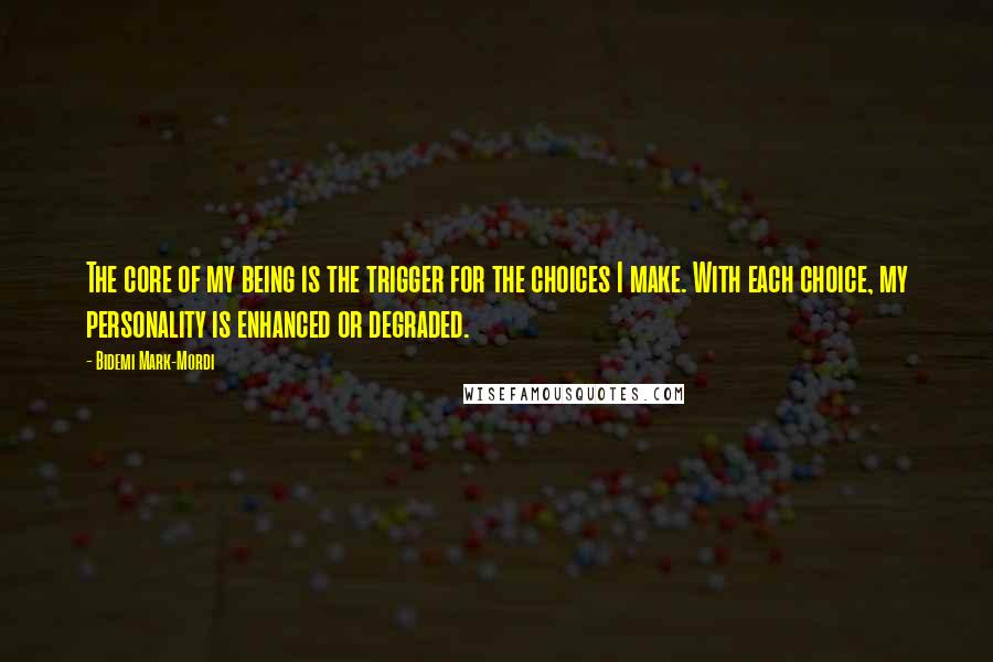 Bidemi Mark-Mordi Quotes: The core of my being is the trigger for the choices I make. With each choice, my personality is enhanced or degraded.