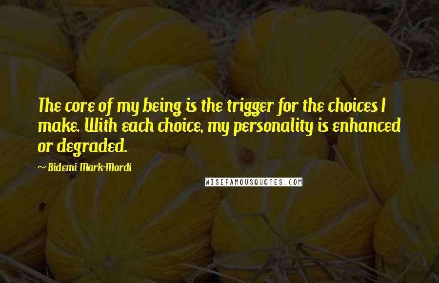 Bidemi Mark-Mordi Quotes: The core of my being is the trigger for the choices I make. With each choice, my personality is enhanced or degraded.