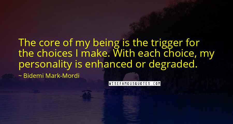Bidemi Mark-Mordi Quotes: The core of my being is the trigger for the choices I make. With each choice, my personality is enhanced or degraded.