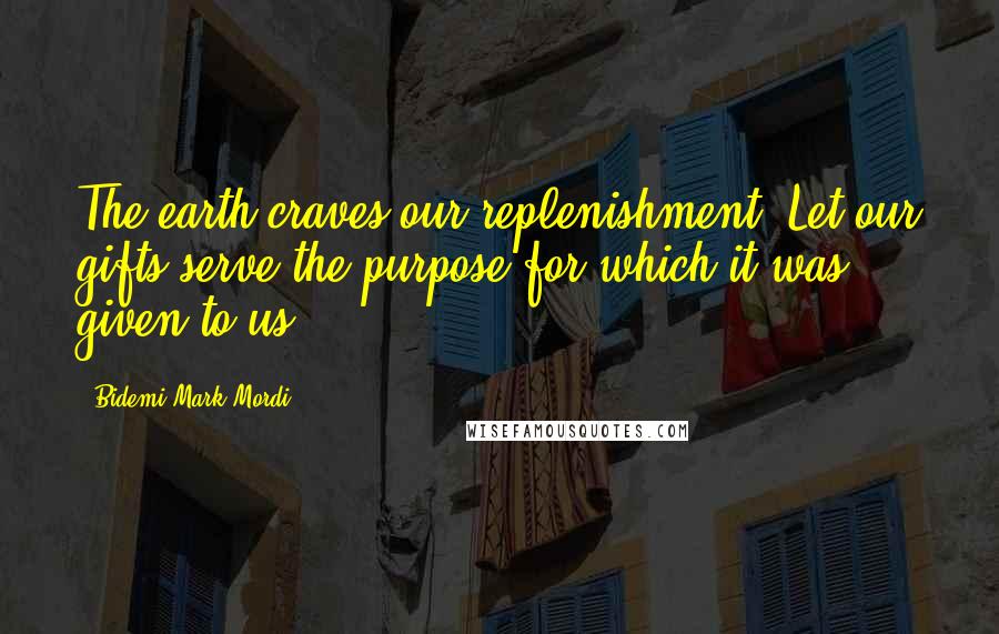 Bidemi Mark-Mordi Quotes: The earth craves our replenishment. Let our gifts serve the purpose for which it was given to us.