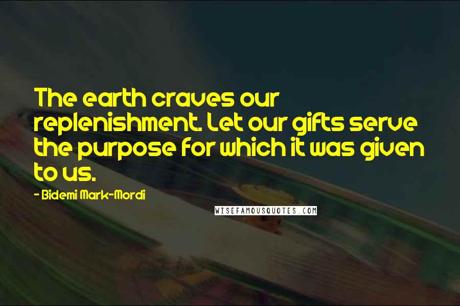 Bidemi Mark-Mordi Quotes: The earth craves our replenishment. Let our gifts serve the purpose for which it was given to us.