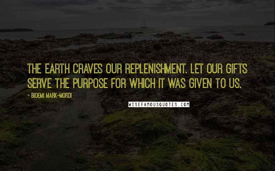 Bidemi Mark-Mordi Quotes: The earth craves our replenishment. Let our gifts serve the purpose for which it was given to us.