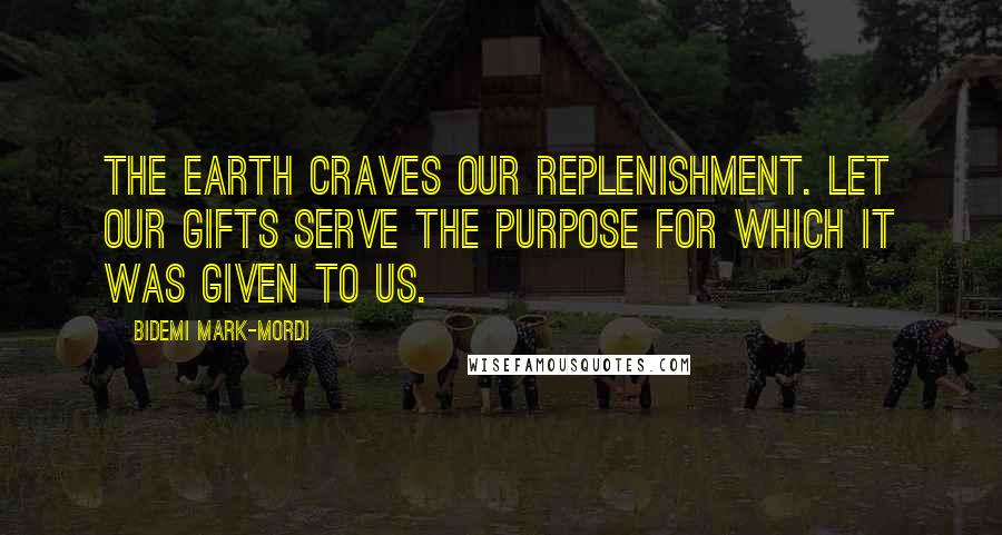 Bidemi Mark-Mordi Quotes: The earth craves our replenishment. Let our gifts serve the purpose for which it was given to us.