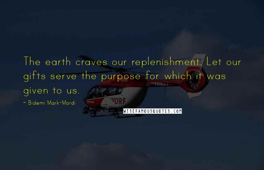 Bidemi Mark-Mordi Quotes: The earth craves our replenishment. Let our gifts serve the purpose for which it was given to us.