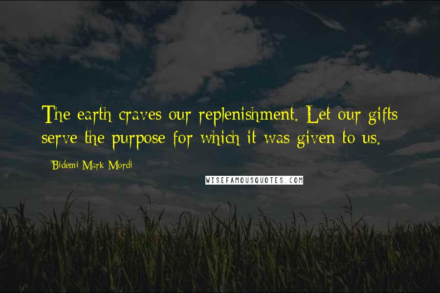 Bidemi Mark-Mordi Quotes: The earth craves our replenishment. Let our gifts serve the purpose for which it was given to us.