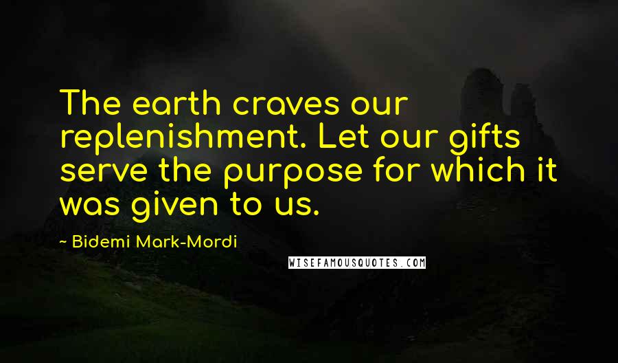 Bidemi Mark-Mordi Quotes: The earth craves our replenishment. Let our gifts serve the purpose for which it was given to us.