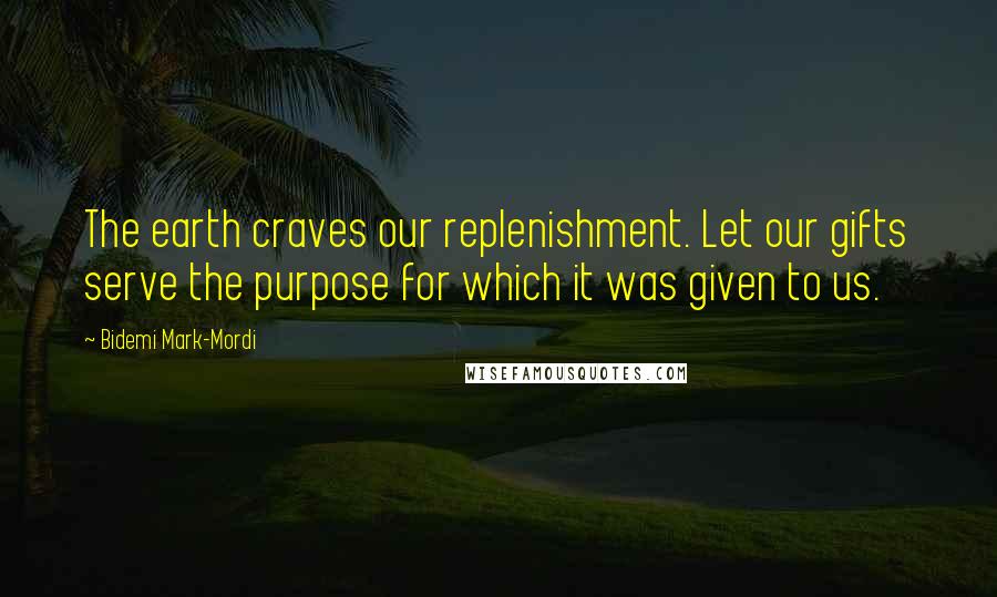 Bidemi Mark-Mordi Quotes: The earth craves our replenishment. Let our gifts serve the purpose for which it was given to us.