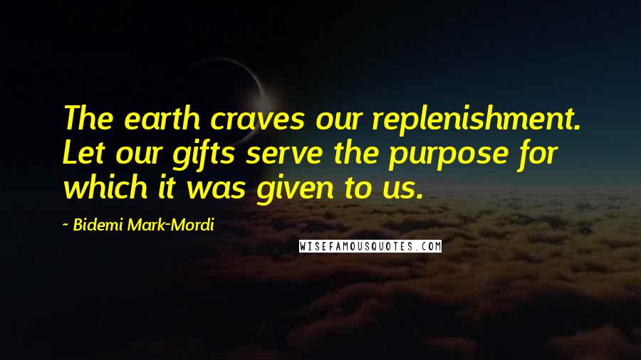 Bidemi Mark-Mordi Quotes: The earth craves our replenishment. Let our gifts serve the purpose for which it was given to us.