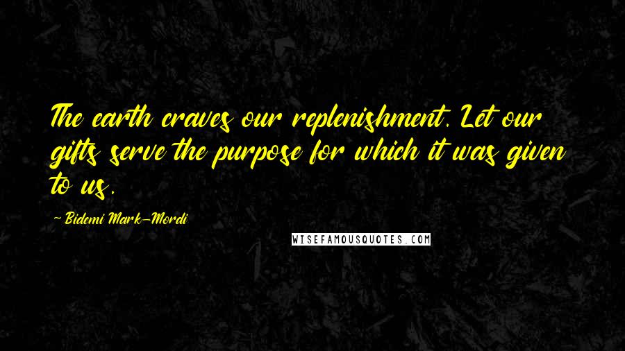 Bidemi Mark-Mordi Quotes: The earth craves our replenishment. Let our gifts serve the purpose for which it was given to us.