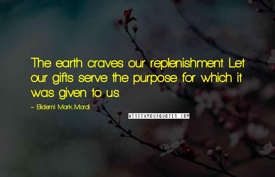 Bidemi Mark-Mordi Quotes: The earth craves our replenishment. Let our gifts serve the purpose for which it was given to us.