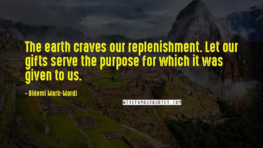 Bidemi Mark-Mordi Quotes: The earth craves our replenishment. Let our gifts serve the purpose for which it was given to us.
