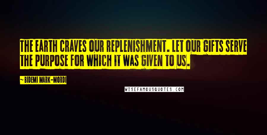 Bidemi Mark-Mordi Quotes: The earth craves our replenishment. Let our gifts serve the purpose for which it was given to us.