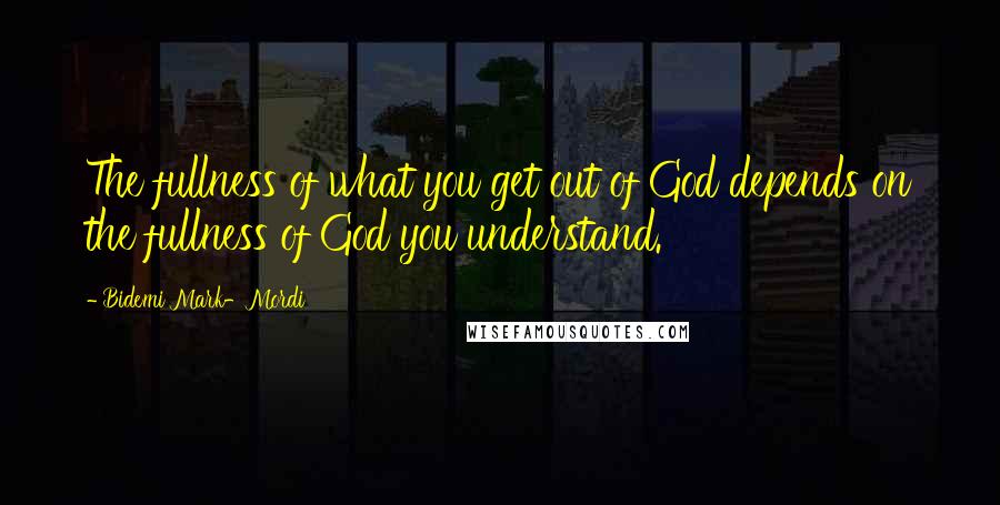 Bidemi Mark-Mordi Quotes: The fullness of what you get out of God depends on the fullness of God you understand.