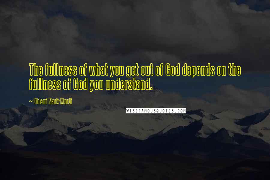 Bidemi Mark-Mordi Quotes: The fullness of what you get out of God depends on the fullness of God you understand.