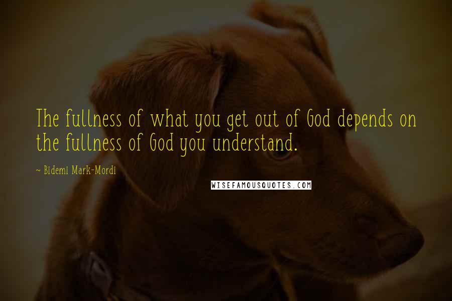 Bidemi Mark-Mordi Quotes: The fullness of what you get out of God depends on the fullness of God you understand.