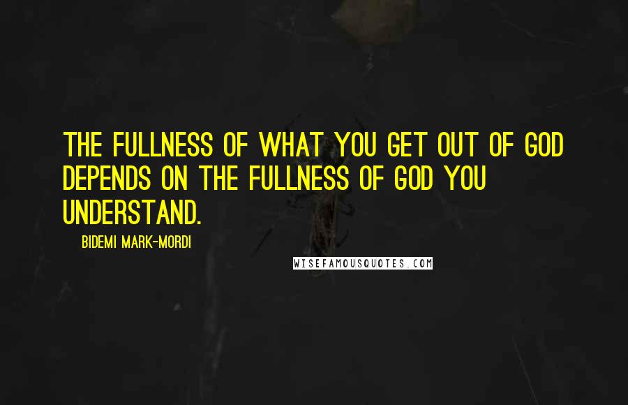 Bidemi Mark-Mordi Quotes: The fullness of what you get out of God depends on the fullness of God you understand.
