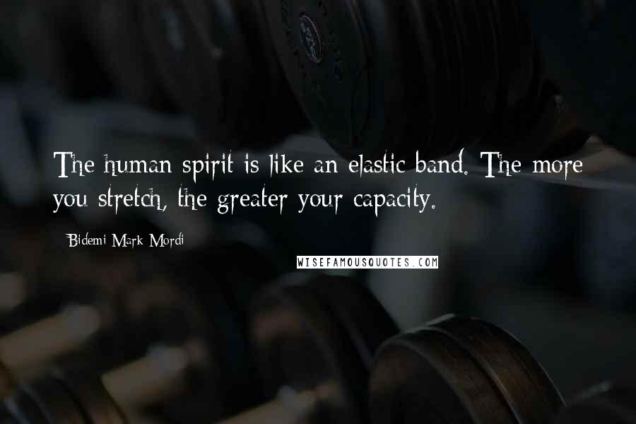 Bidemi Mark-Mordi Quotes: The human spirit is like an elastic band. The more you stretch, the greater your capacity.