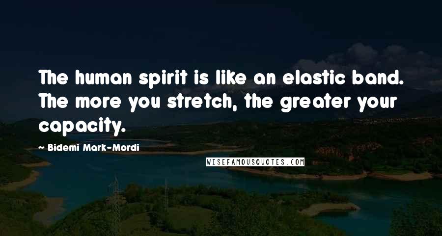 Bidemi Mark-Mordi Quotes: The human spirit is like an elastic band. The more you stretch, the greater your capacity.
