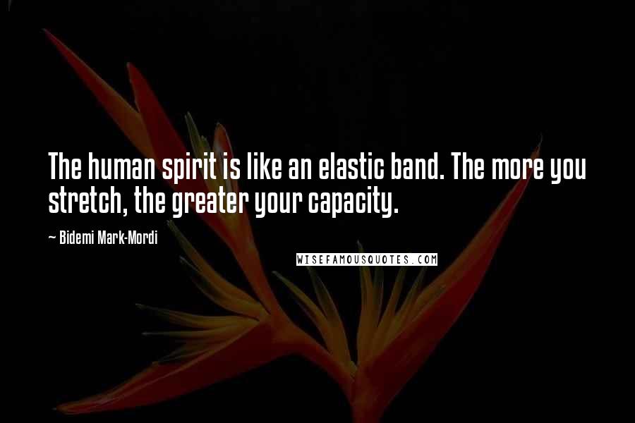 Bidemi Mark-Mordi Quotes: The human spirit is like an elastic band. The more you stretch, the greater your capacity.