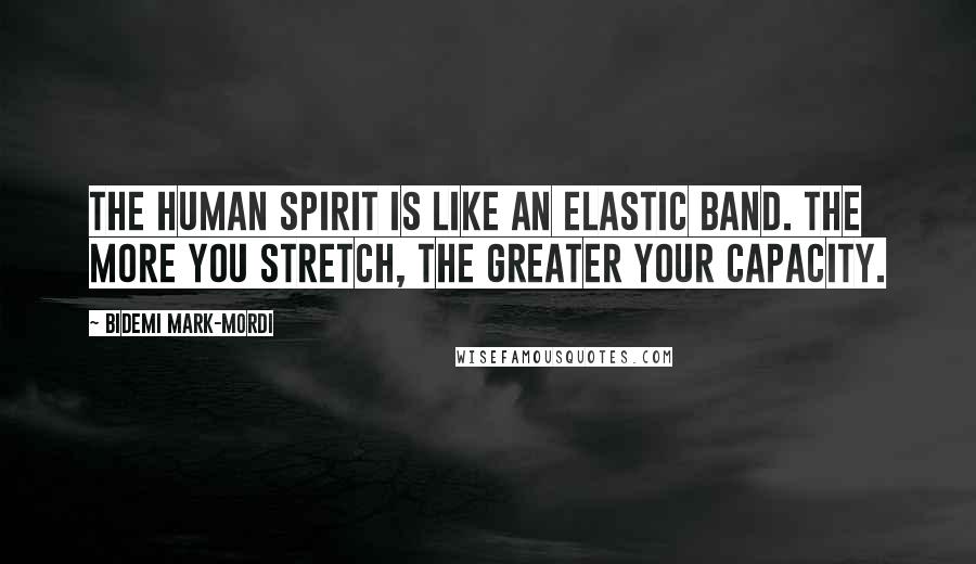 Bidemi Mark-Mordi Quotes: The human spirit is like an elastic band. The more you stretch, the greater your capacity.